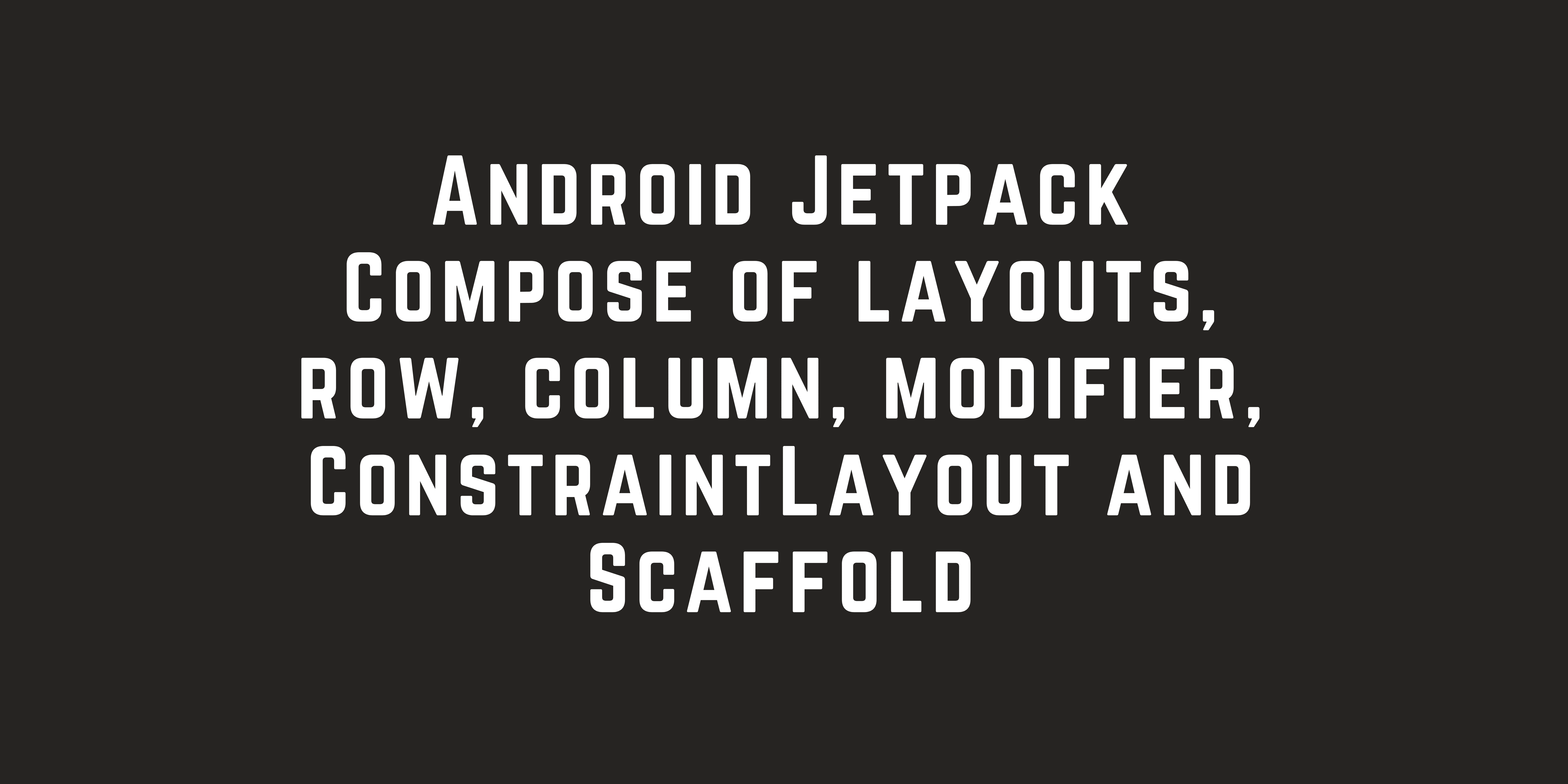 Android Jetpack Compose of layouts, row, column, modifier, ConstraintLayout and Scaffold