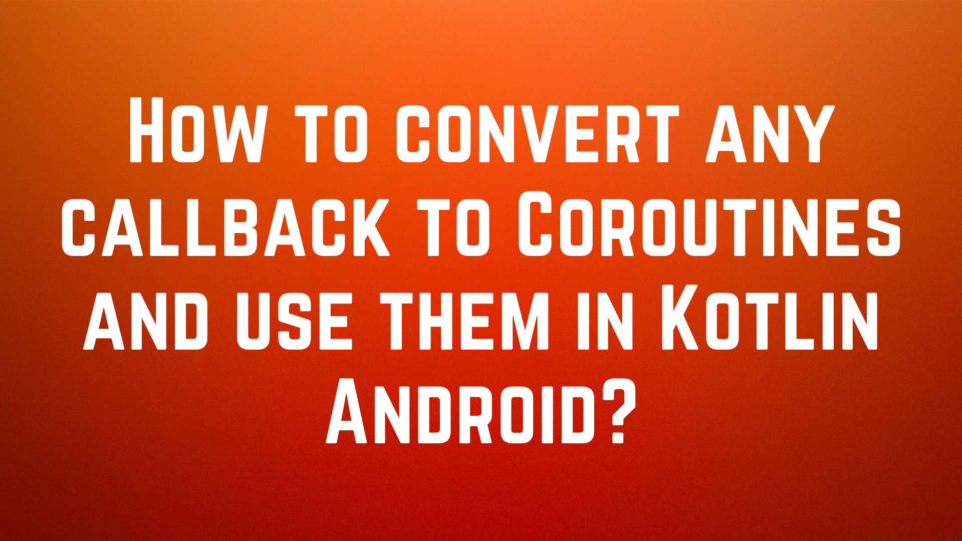 How to convert any callback to Coroutines and use them in Kotlin Android?